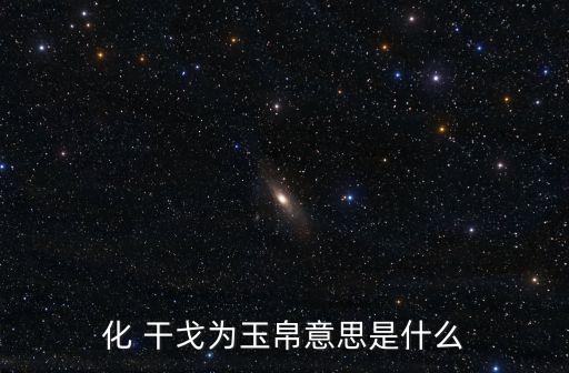 干戈是什么意思,干干戈互惠互惠】干和玉帛寓意和解