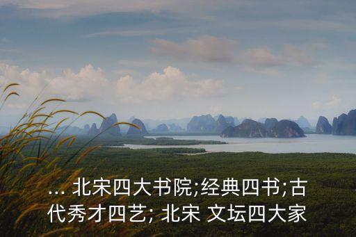 ... 北宋四大書院;經(jīng)典四書;古代秀才四藝; 北宋 文壇四大家