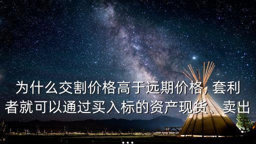 為什么交割價格高于遠期價格, 套利者就可以通過買入標的資產現貨、賣出...