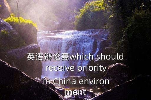 英語(yǔ)辯論賽which should receive priority in China environment