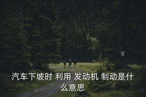 利用發(fā)動(dòng)機(jī)制動(dòng),一文讀懂!汽車知多少!