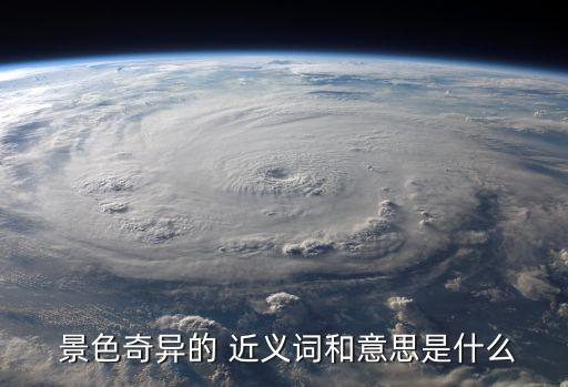 景色的近義詞,景色奇異是指景色非常獨特、美麗