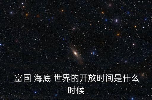 北京工體富國海底世界,北京富國海底世界開放時間為8月30日