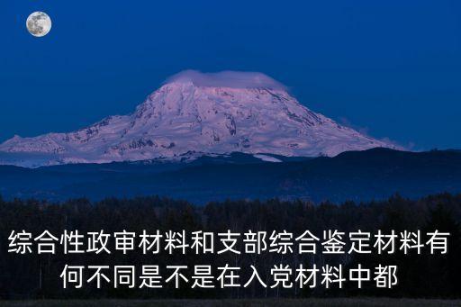 綜合鑒定材料，綜合性政審材料和支部綜合鑒定材料有何不同是不是在入黨材料中都
