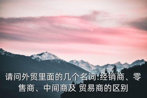 貿(mào)易商,2貿(mào)易業(yè)務(wù):中間商或有業(yè)務(wù)要發(fā)展貨物由經(jīng)銷商供應(yīng)