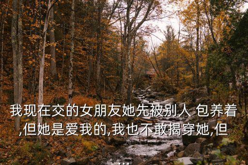 我現(xiàn)在交的女朋友她先被別人 包養(yǎng)著,但她是愛我的,我也不敢揭穿她,但...