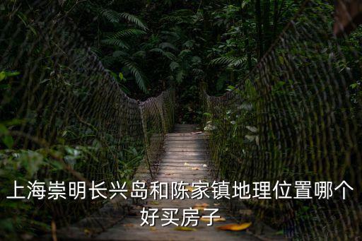 上海崇明長興島和陳家鎮地理位置哪個好買房子
