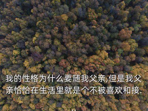 我的性格為什么要隨我父親,但是我父親恰恰在生活里就是個不被喜歡和接...