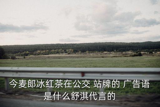 今麥郎冰紅茶在公交 站牌的 廣告語是什么舒淇代言的