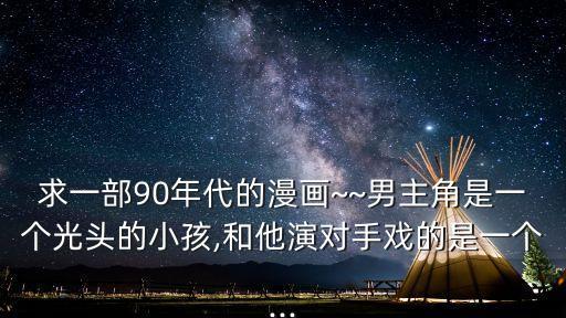 求一部90年代的漫畫~~男主角是一個光頭的小孩,和他演對手戲的是一個...