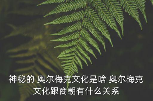 神秘的 奧爾梅克文化是啥 奧爾梅克文化跟商朝有什么關(guān)系