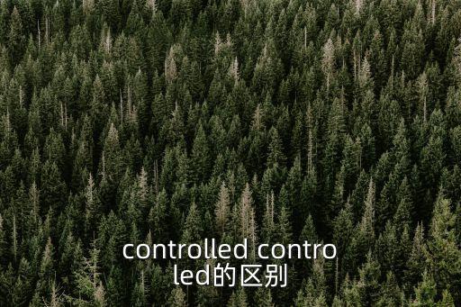 controlled，controlled controled的區(qū)別