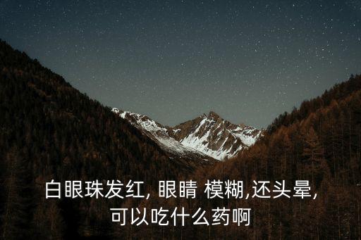 白眼珠發紅, 眼睛 模糊,還頭暈,可以吃什么藥啊