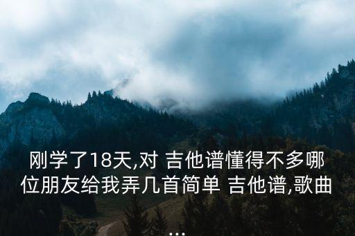 剛學了18天,對 吉他譜懂得不多哪位朋友給我弄幾首簡單 吉他譜,歌曲...
