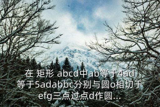 在 矩形 abcd中ab等于4ad等于5adabbc分別與圓o相切于efg三點過點d作圓...