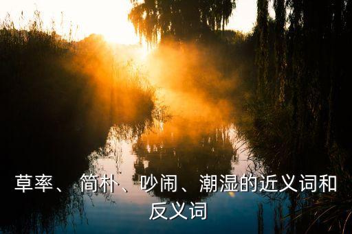 草率、 簡樸、吵鬧、潮濕的近義詞和 反義詞