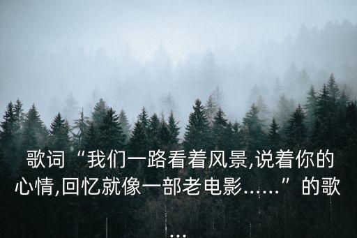  歌詞“我們一路看著風景,說著你的心情,回憶就像一部老電影……”的歌...