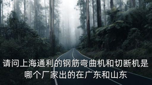 請問上海通利的鋼筋彎曲機和切斷機是哪個廠家出的在廣東和山東