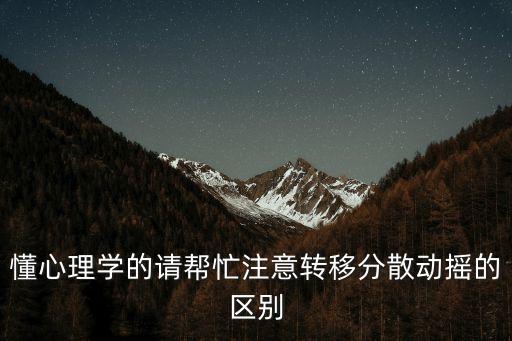 懂心理學(xué)的請幫忙注意轉(zhuǎn)移分散動搖的區(qū)別