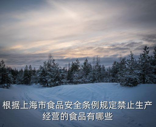 根據(jù)上海市食品安全條例規(guī)定禁止生產(chǎn)經(jīng)營的食品有哪些