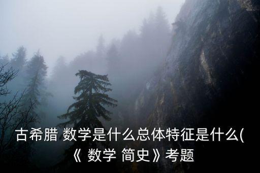 古希臘 數學是什么總體特征是什么(《 數學 簡史》考題