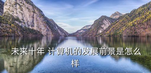 未來計(jì)算機(jī),未來10年計(jì)算機(jī)發(fā)展前景-就業(yè)前景(個(gè)人觀點(diǎn)）