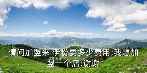 請問加盟來 伊份要多少費(fèi)用;我想加盟一個(gè)店;謝謝
