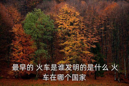  最早的 火車是誰發(fā)明的是什么 火車在哪個國家