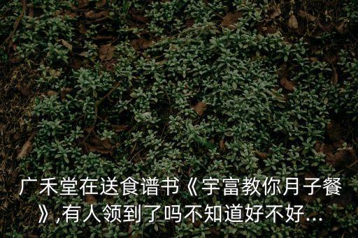  廣禾堂在送食譜書《宇富教你月子餐》,有人領到了嗎不知道好不好...