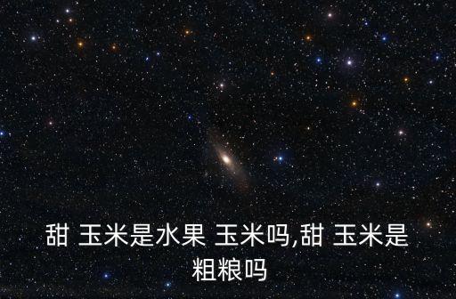 甜 玉米是水果 玉米嗎,甜 玉米是 粗糧嗎