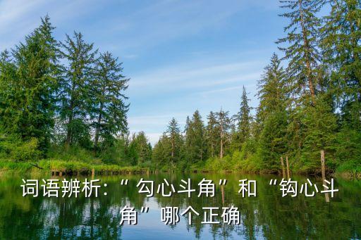詞語辨析:“ 勾心斗角”和“鉤心斗角”哪個正確