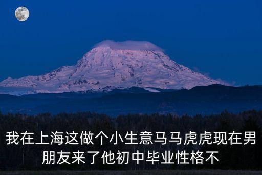 我在上海這做個小生意馬馬虎虎現在男朋友來了他初中畢業性格不