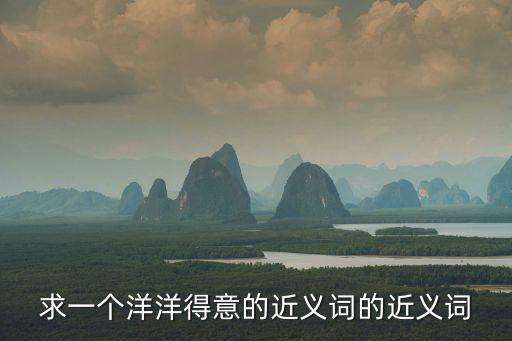 求一個洋洋得意的近義詞的近義詞
