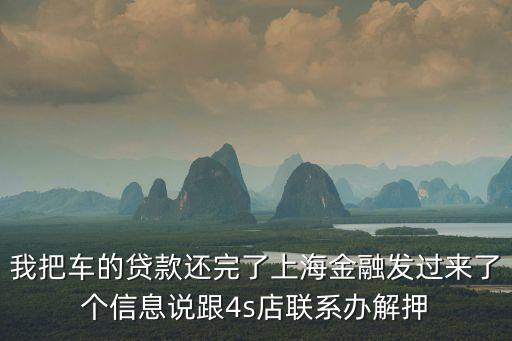 我把車的貸款還完了上海金融發過來了個信息說跟4s店聯系辦解押