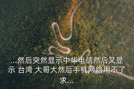 ...然后突然顯示中華電信然后又顯示 臺灣 大哥大然后手機網絡用不了求...