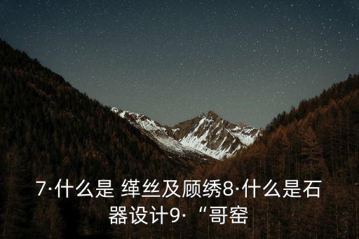 7·什么是 緙絲及顧繡8·什么是石器設計9·“哥窯