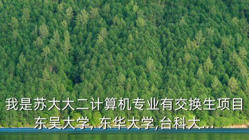 我是蘇大大二計算機專業(yè)有交換生項目東吳大學, 東華大學,臺科大...