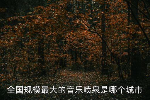 大噴泉，全國規模最大的音樂噴泉是哪個城市