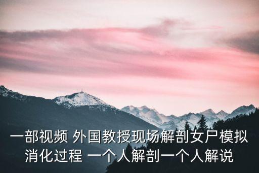 一部視頻 外國(guó)教授現(xiàn)場(chǎng)解剖女尸模擬消化過(guò)程 一個(gè)人解剖一個(gè)人解說(shuō)