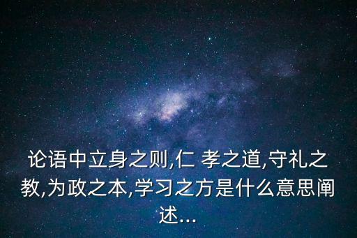 論語(yǔ)中立身之則,仁 孝之道,守禮之教,為政之本,學(xué)習(xí)之方是什么意思闡述...