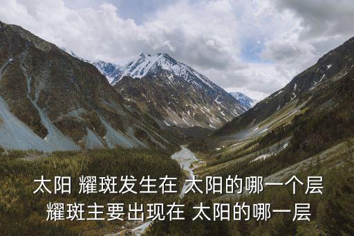  太陽 耀斑發生在 太陽的哪一個層 耀斑主要出現在 太陽的哪一層