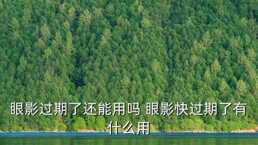 眼影過期了還能用嗎，眼影過期了還能用嗎 眼影快過期了有什么用