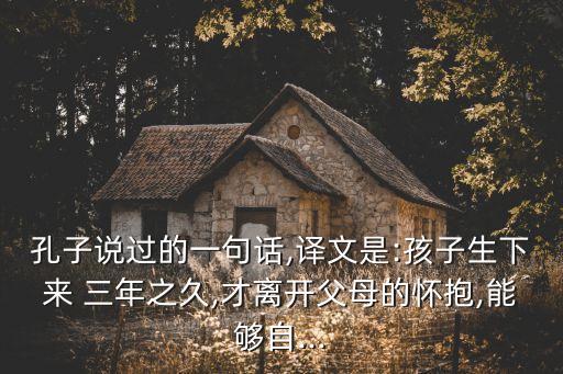 孔子說(shuō)過(guò)的一句話(huà),譯文是:孩子生下來(lái) 三年之久,才離開(kāi)父母的懷抱,能夠自...