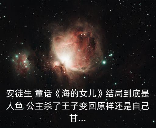 安徒生 童話《海的女兒》結局到底是人魚 公主殺了王子變回原樣還是自己甘...