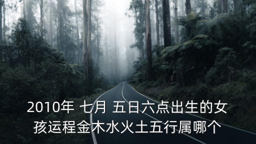 2010年 七月 五日六點(diǎn)出生的女孩運(yùn)程金木水火土五行屬哪個(gè)