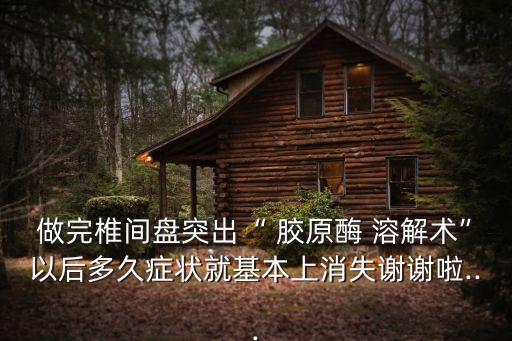 做完椎間盤突出“ 膠原酶 溶解術”以后多久癥狀就基本上消失謝謝啦...