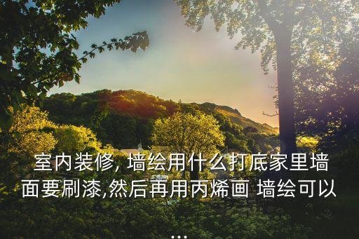  室內裝修, 墻繪用什么打底家里墻面要刷漆,然后再用丙烯畫 墻繪可以...