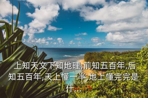  上知天文下知地理,前知五百年,后知五百年,天上懂一半,地上懂完完是什...