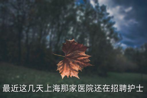 上海市護士招聘信息，最近這幾天上海那家醫院還在招聘護士