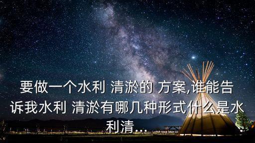 要做一個(gè)水利 清淤的 方案,誰(shuí)能告訴我水利 清淤有哪幾種形式什么是水利清...
